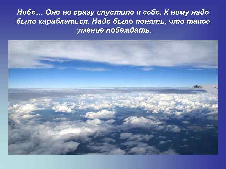 Небо… Оно не сразу впустило к себе. К нему надо было карабкаться. Надо было