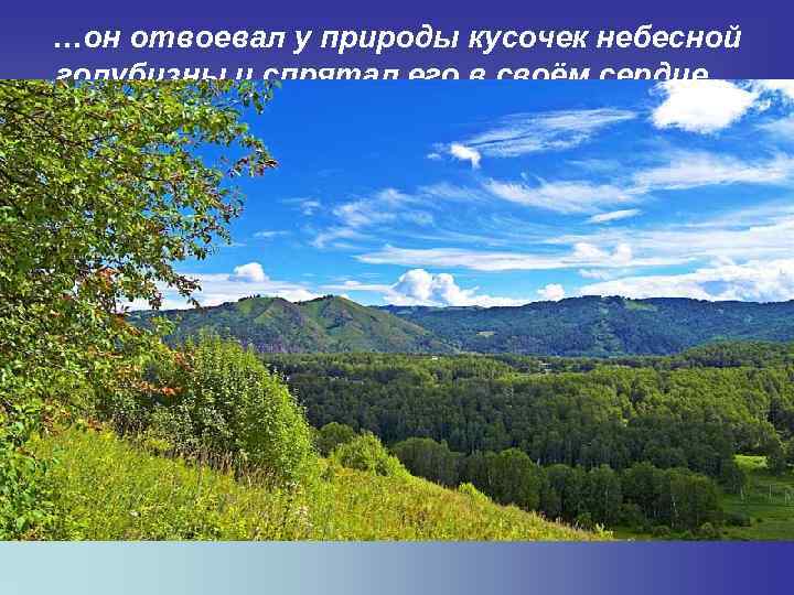 …он отвоевал у природы кусочек небесной голубизны и спрятал его в своём сердце… «Убежден,