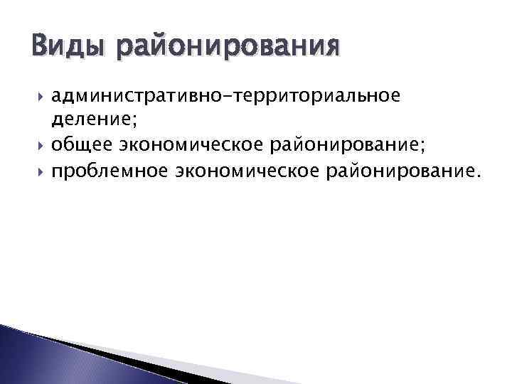 Виды районирования административно-территориальное деление; общее экономическое районирование; проблемное экономическое районирование. 
