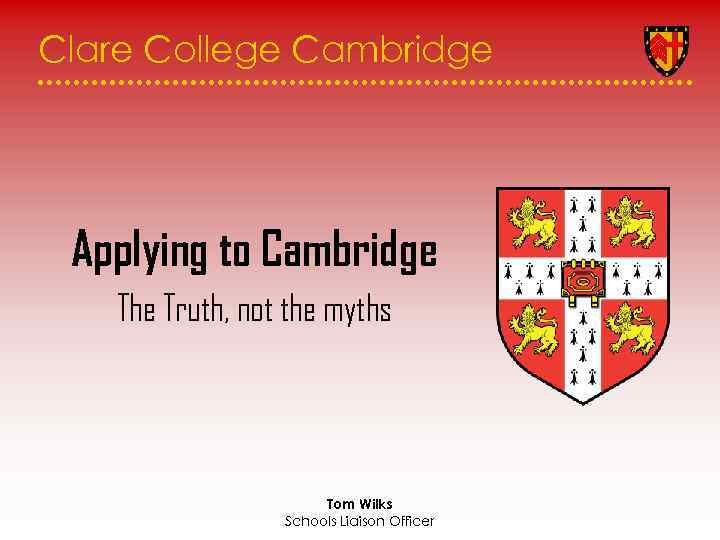Clare College Cambridge Applying to Cambridge The Truth, not the myths Tom Wilks Schools