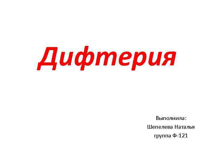 Дифтерия Выполнила: Шепелева Наталья группа Ф-121 