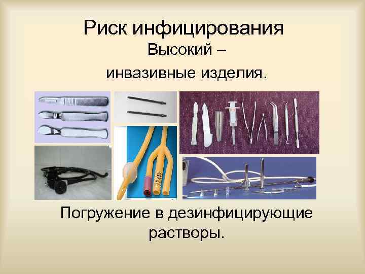 Риск инфицирования Высокий – инвазивные изделия. Погружение в дезинфицирующие растворы. 