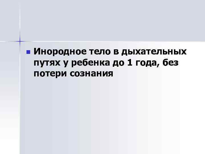 n Инородное тело в дыхательных путях у ребенка до 1 года, без потери сознания