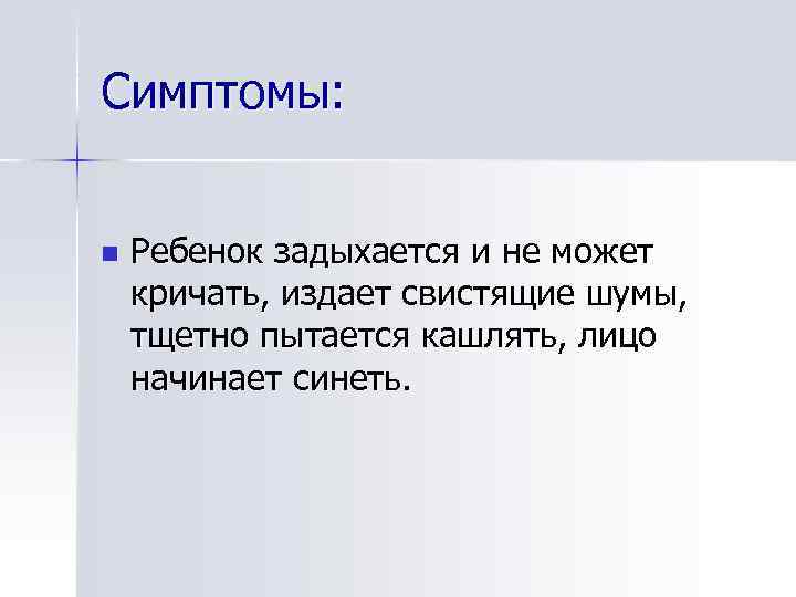 Симптомы: n Ребенок задыхается и не может кричать, издает свистящие шумы, тщетно пытается кашлять,