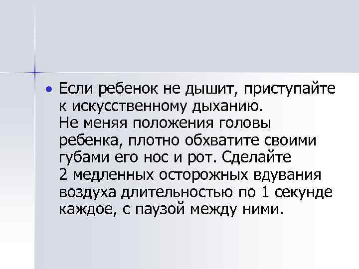  Если ребенок не дышит, приступайте к искусственному дыханию. Не меняя положения головы ребенка,