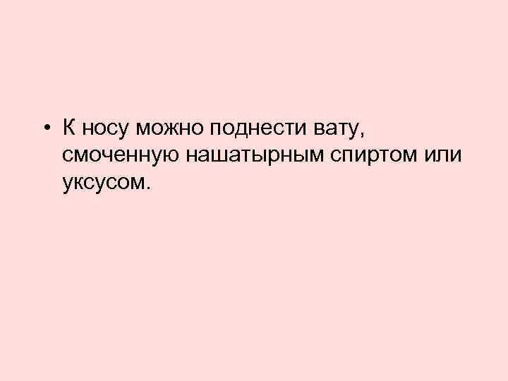  • К носу можно поднести вату, смоченную нашатырным спиртом или уксусом. 