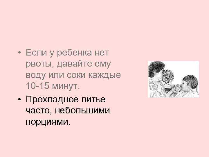  • Если у ребенка нет рвоты, давайте ему воду или соки каждые 10