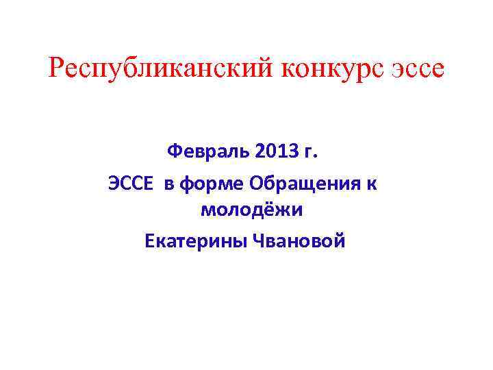Республиканский конкурс эссе Февраль 2013 г. ЭССЕ в форме Обращения к молодёжи Екатерины Чвановой