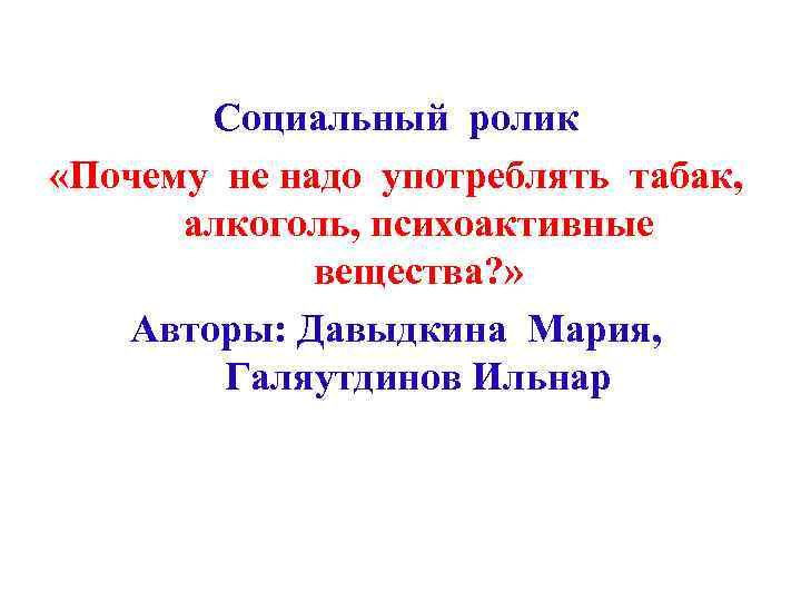 Социальный ролик «Почему не надо употреблять табак, алкоголь, психоактивные вещества? » Авторы: Давыдкина Мария,