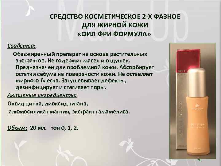 СРЕДСТВО КОСМЕТИЧЕСКОЕ 2 -Х ФАЗНОЕ ДЛЯ ЖИРНОЙ КОЖИ «ОИЛ ФРИ ФОРМУЛА» Свойства: Обезжиренный препарат