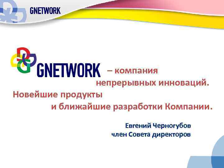 – компания непрерывных инноваций. Новейшие продукты и ближайшие разработки Компании. Евгений Черногубов член Совета
