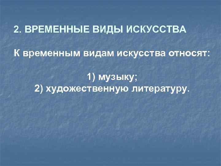 2. ВРЕМЕННЫЕ ВИДЫ ИСКУССТВА К временным видам искусства относят: 1) музыку; 2) художественную литературу.