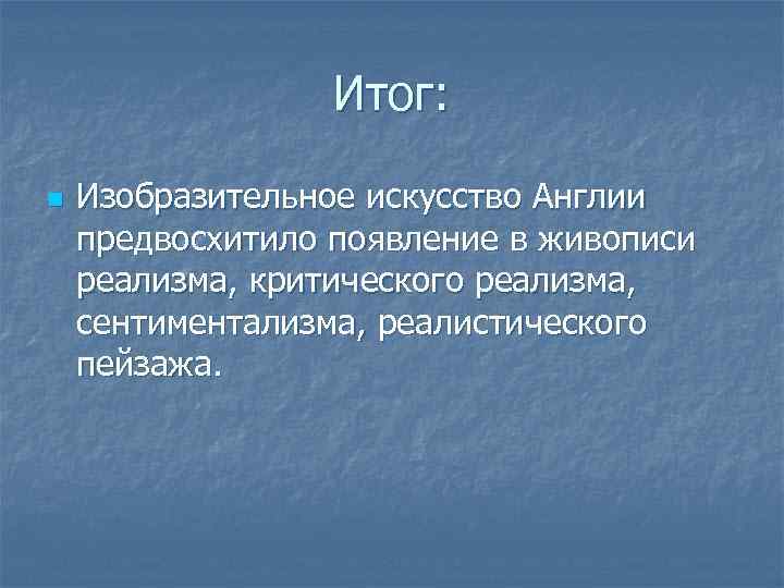Итог: n Изобразительное искусство Англии предвосхитило появление в живописи реализма, критического реализма, сентиментализма, реалистического