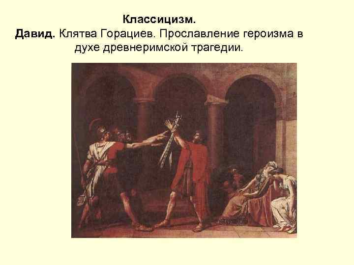 Классицизм. Давид. Клятва Горациев. Прославление героизма в духе древнеримской трагедии. 