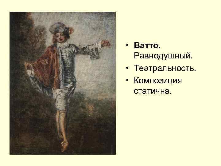  • Ватто. Равнодушный. • Театральность. • Композиция статична. 