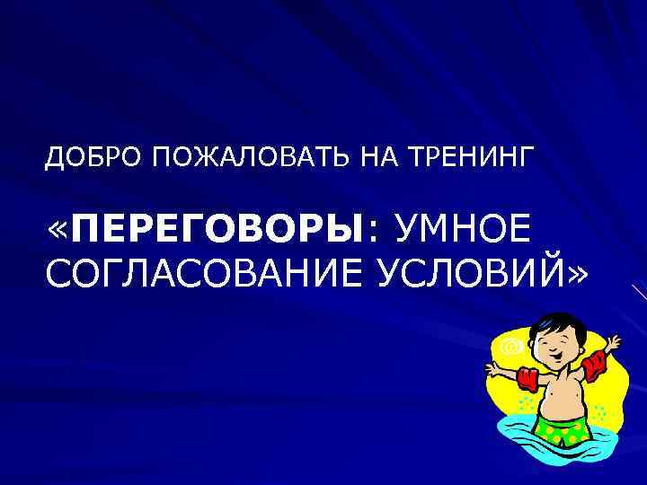 ДОБРО ПОЖАЛОВАТЬ НА ТРЕНИНГ «ПЕРЕГОВОРЫ: УМНОЕ СОГЛАСОВАНИЕ УСЛОВИЙ» 