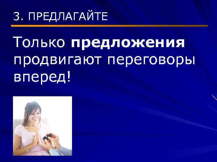 3. ПРЕДЛАГАЙТЕ Только предложения продвигают переговоры вперед! 