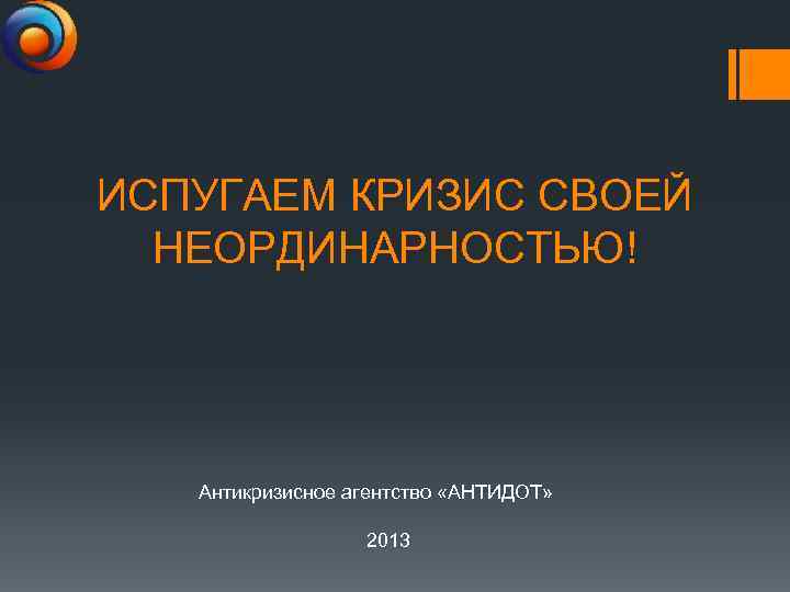 ИСПУГАЕМ КРИЗИС СВОЕЙ НЕОРДИНАРНОСТЬЮ! Антикризисное агентство «АНТИДОТ» 2013 