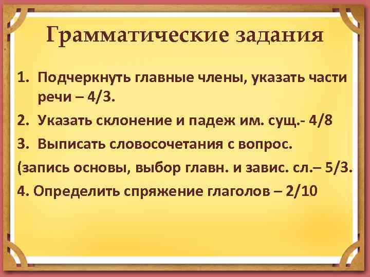 Грамматические задания 1. Подчеркнуть главные члены, указать части речи – 4/3. 2. Указать склонение