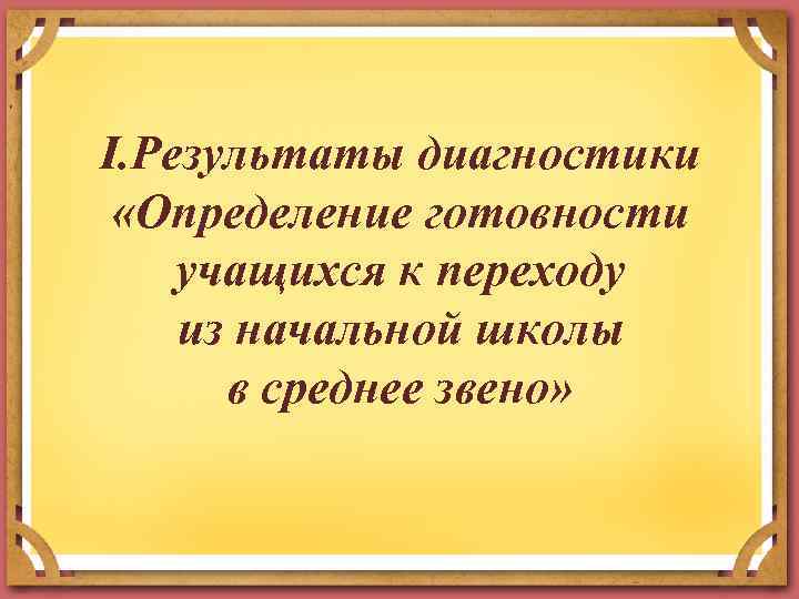 I. Результаты диагностики «Определение готовности учащихся к переходу из начальной школы в среднее звено»