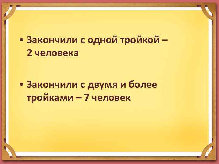  • Закончили с одной тройкой – 2 человека • Закончили с двумя и