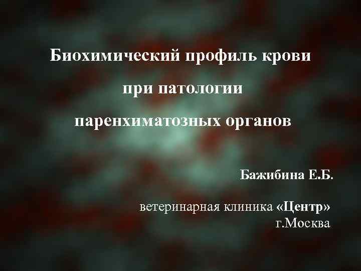 Биохимический профиль крови при патологии паренхиматозных органов Бажибина Е. Б. ветеринарная клиника «Центр» г.