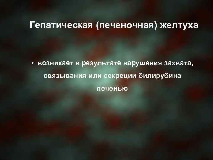 Гепатическая (печеночная) желтуха • возникает в результате нарушения захвата, связывания или секреции билирубина печенью