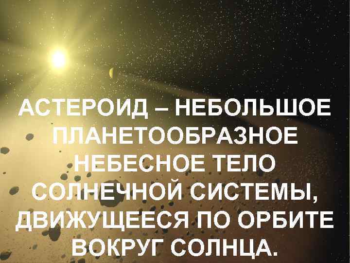 АСТЕРОИД – НЕБОЛЬШОЕ ПЛАНЕТООБРАЗНОЕ НЕБЕСНОЕ ТЕЛО СОЛНЕЧНОЙ СИСТЕМЫ, ДВИЖУЩЕЕСЯ ПО ОРБИТЕ ВОКРУГ СОЛНЦА. 