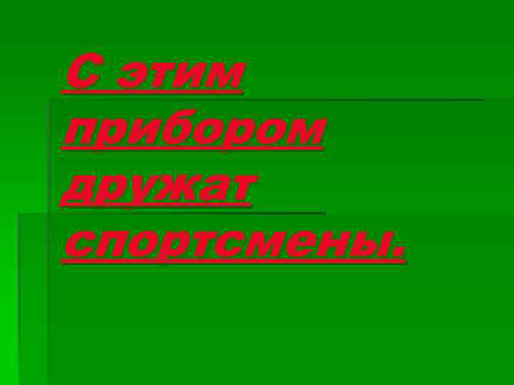 С этим прибором дружат спортсмены. 