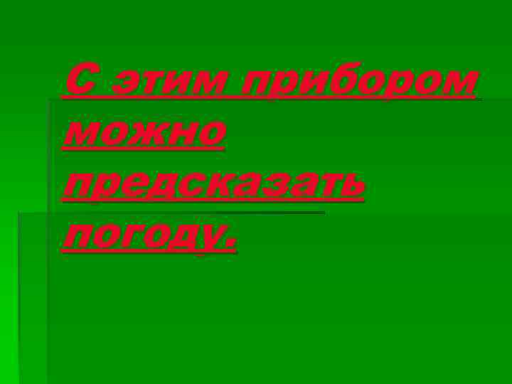 С этим прибором можно предсказать погоду. 