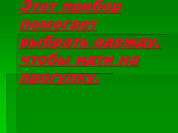 Этот прибор помогает выбрать одежду, чтобы идти на прогулку. 