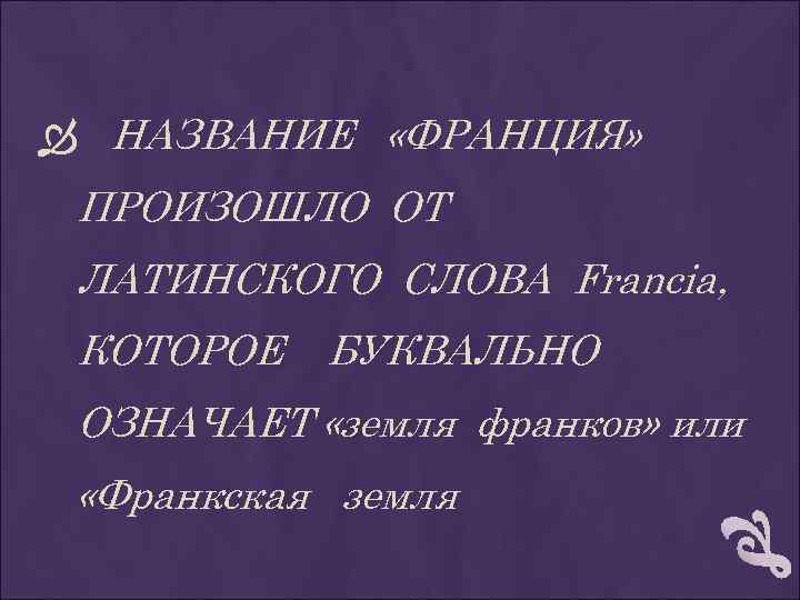  НАЗВАНИЕ «ФРАНЦИЯ» ПРОИЗОШЛО ОТ ЛАТИНСКОГО СЛОВА Francia, КОТОРОЕ БУКВАЛЬНО ОЗНАЧАЕТ «земля франков» или