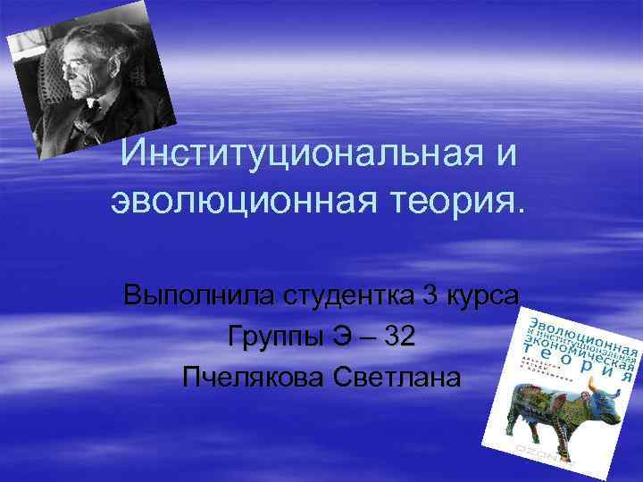 Институциональная и эволюционная теория. Выполнила студентка 3 курса Группы Э – 32 Пчелякова Светлана