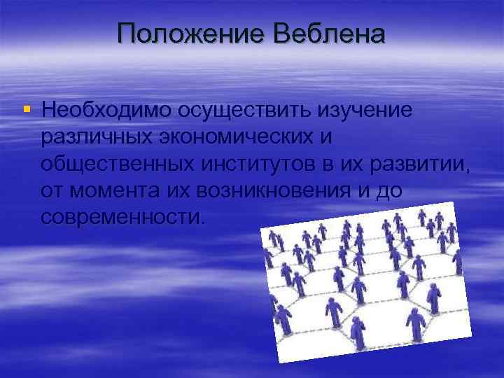 Положение Веблена § Необходимо осуществить изучение различных экономических и общественных институтов в их развитии,