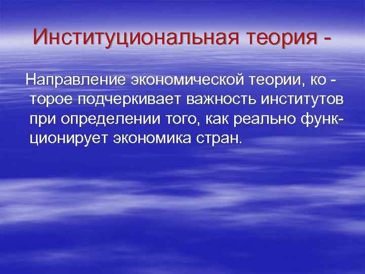 Институциональная теория - Направление экономической теории, ко торое подчеркивает важность институтов при определении того,