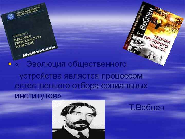 § « Эволюция общественного устройства является процессом естественного отбора социальных институтов» Т. Веблен 