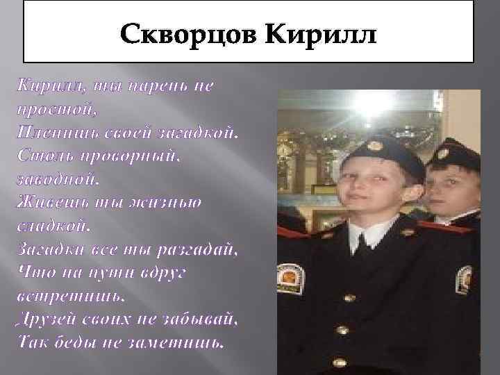 Скворцов Кирилл, ты парень не простой, Пленишь своей загадкой. Столь проворный, заводной. Живешь ты