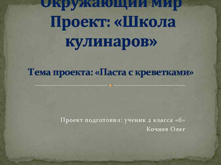 Окружающий мир Проект: «Школа кулинаров» Тема проекта: «Паста с креветками» Проект подготовил: ученик 2