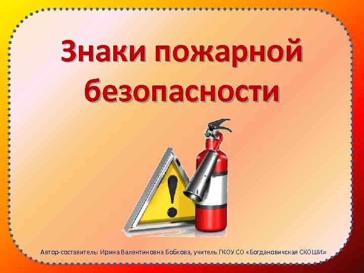 Знаки пожарной безопасности Автор-составитель: Ирина Валентиновна Бобкова, учитель ГКОУ СО «Богдановичская СКОШИ» 