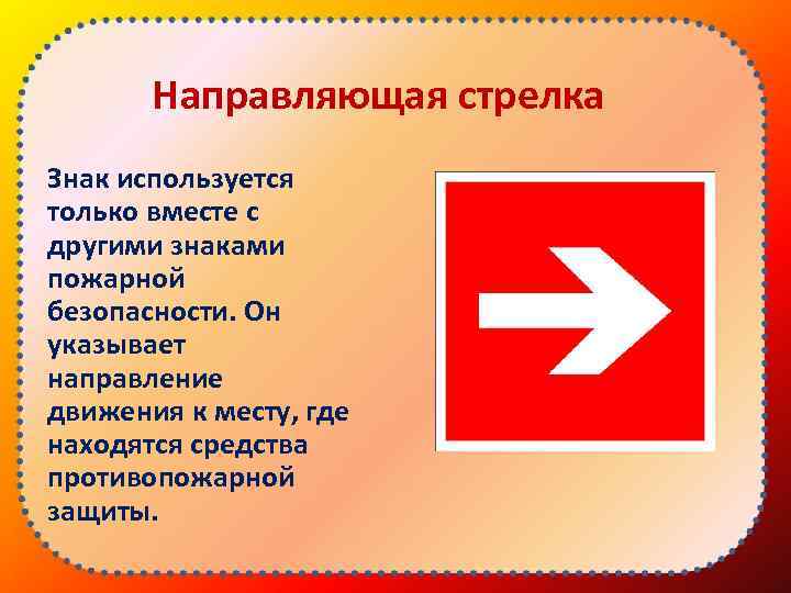 Направляющая стрелка Знак используется только вместе с другими знаками пожарной безопасности. Он указывает направление