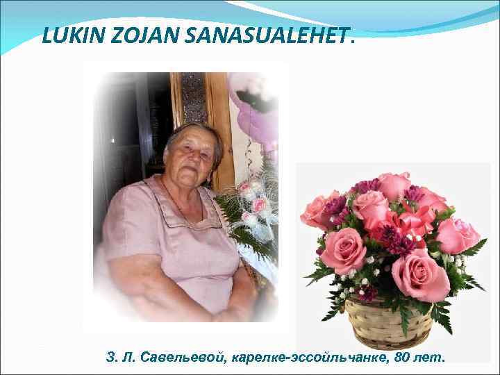 LUKIN ZOJAN SANASUALEHET. З. Л. Савельевой, карелке-эссойльчанке, 80 лет. 