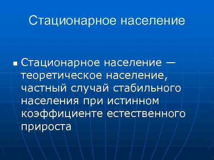 Стационарное население n Стационарное население — теоретическое население, частный случай стабильного населения при истинном