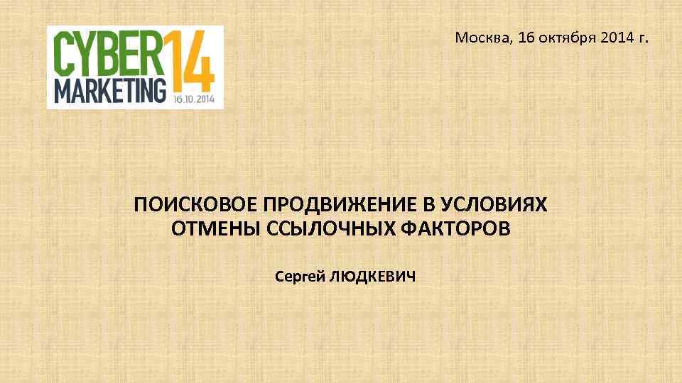 Москва, 16 октября 2014 г. ПОИСКОВОЕ ПРОДВИЖЕНИЕ В УСЛОВИЯХ ОТМЕНЫ ССЫЛОЧНЫХ ФАКТОРОВ Сергей ЛЮДКЕВИЧ