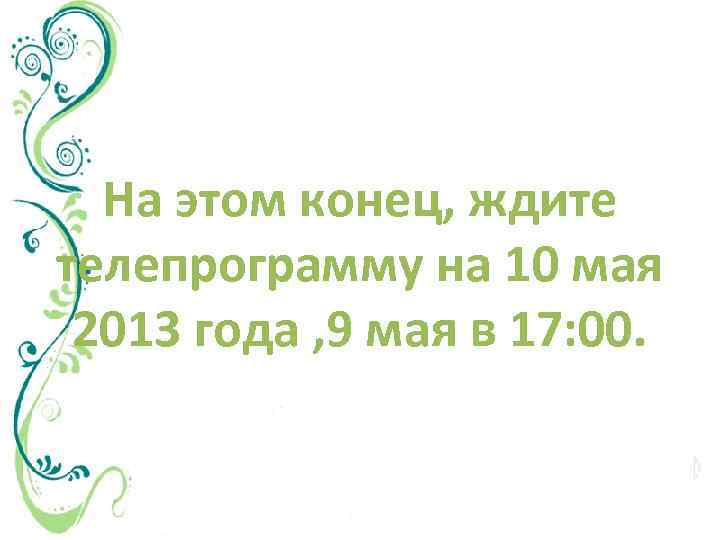 На этом конец, ждите телепрограмму на 10 мая 2013 года , 9 мая в
