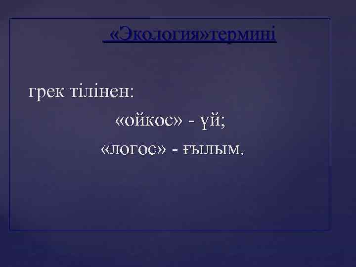  «Экология» термині грек тілінен: «ойкос» - үй; «логос» - ғылым. 