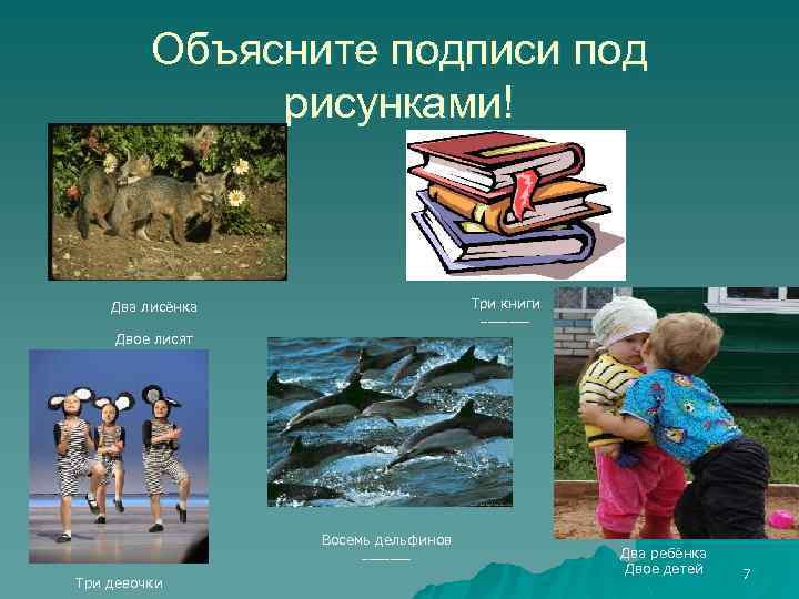 Объясните подписи под рисунками! Три книги Два лисёнка _______ Двое лисят Восемь дельфинов _______
