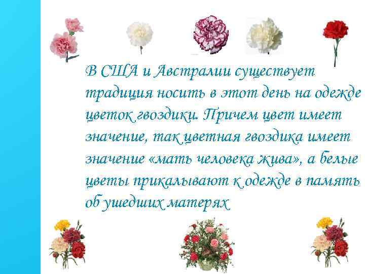 В США и Австралии существует традиция носить в этот день на одежде цветок гвоздики.