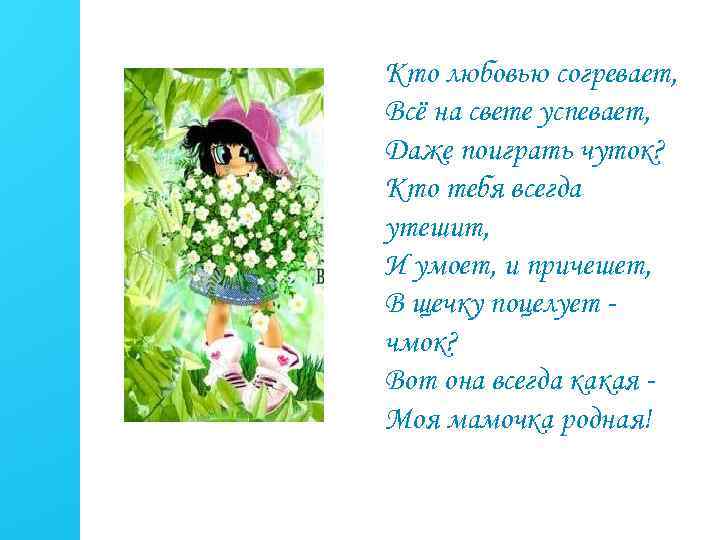 Кто любовью согревает, Всё на свете успевает, Даже поиграть чуток? Кто тебя всегда утешит,