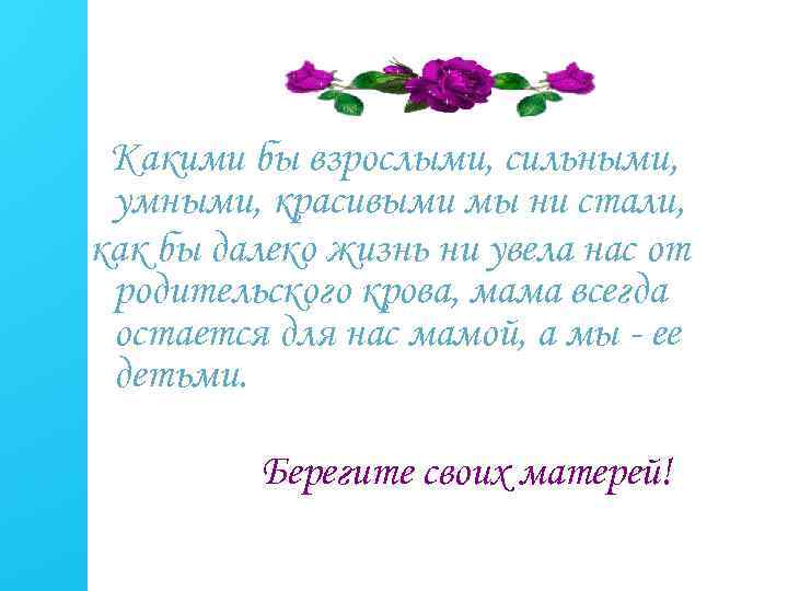 Какими бы взрослыми, сильными, умными, красивыми мы ни стали, как бы далеко жизнь ни