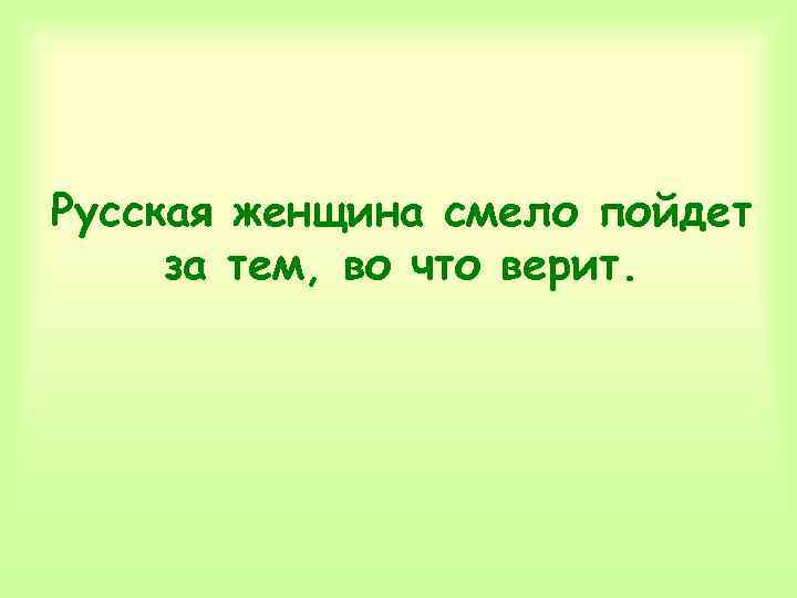 Русская женщина смело пойдет за тем, во что верит. 